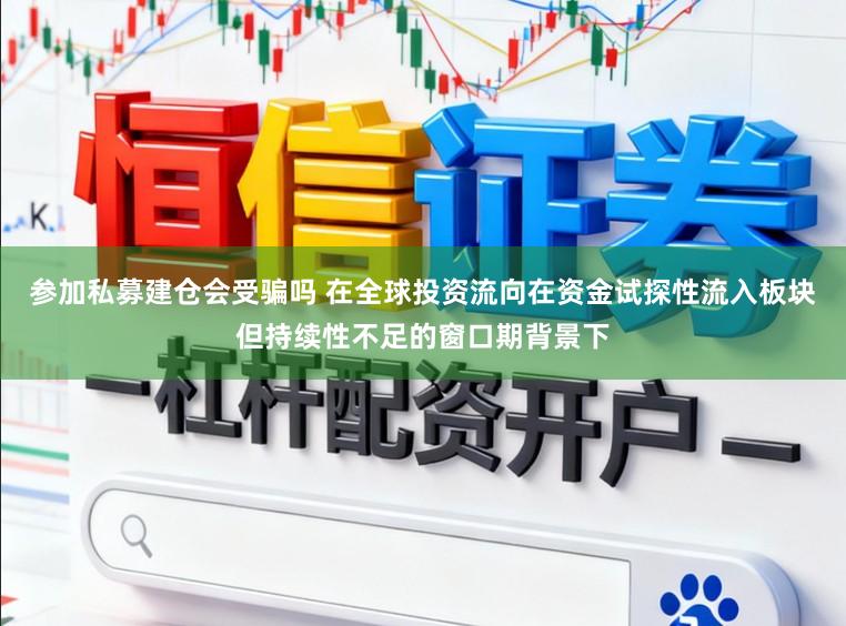 参加私募建仓会受骗吗 在全球投资流向在资金试探性流入板块但持续性不足的窗口期背景下