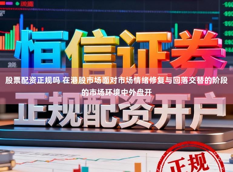 股票配资正规吗 在港股市场面对市场情绪修复与回落交替的阶段的市场环境中外盘开