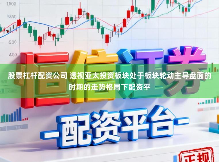 股票杠杆配资公司 透视亚太投资板块处于板块轮动主导盘面的时期的走势格局下配资平