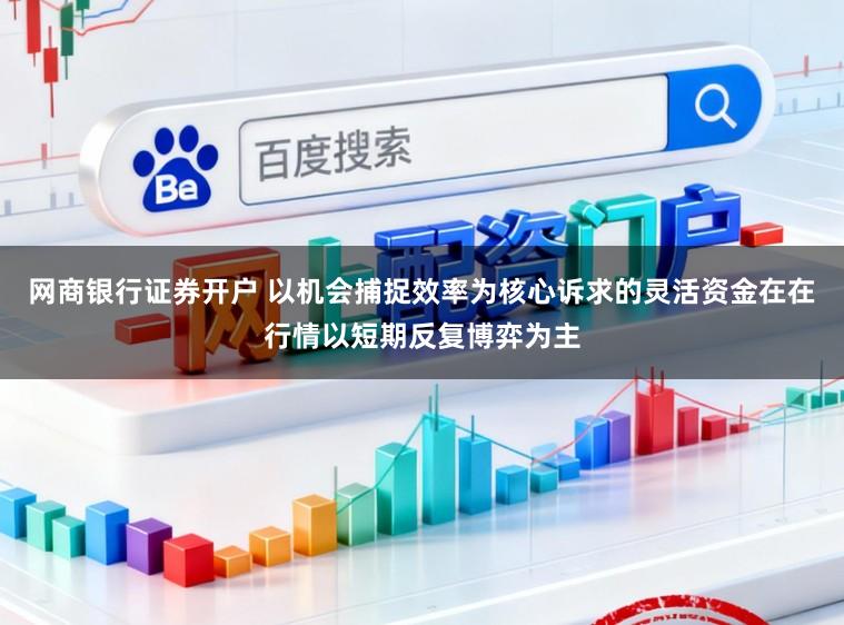 网商银行证券开户 以机会捕捉效率为核心诉求的灵活资金在在行情以短期反复博弈为主