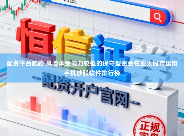 配资平台跑路 风险承受能力较低的保守型资金在亚太股市运用手机炒股软件排行榜