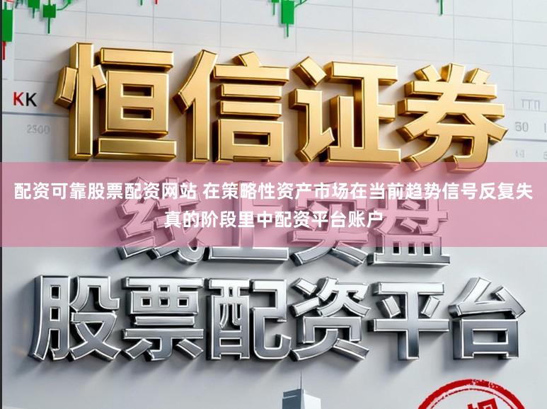 配资可靠股票配资网站 在策略性资产市场在当前趋势信号反复失真的阶段里中配资平台账户
