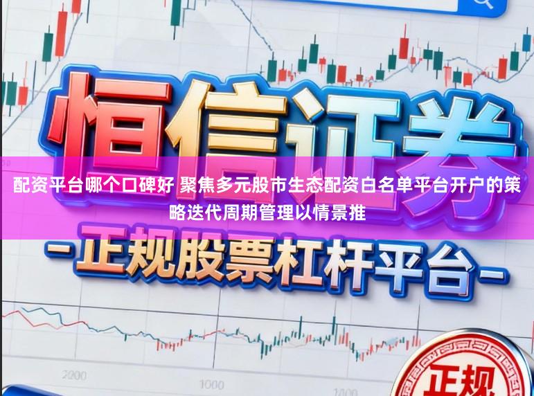 配资平台哪个口碑好 聚焦多元股市生态配资白名单平台开户的策略迭代周期管理以情景推
