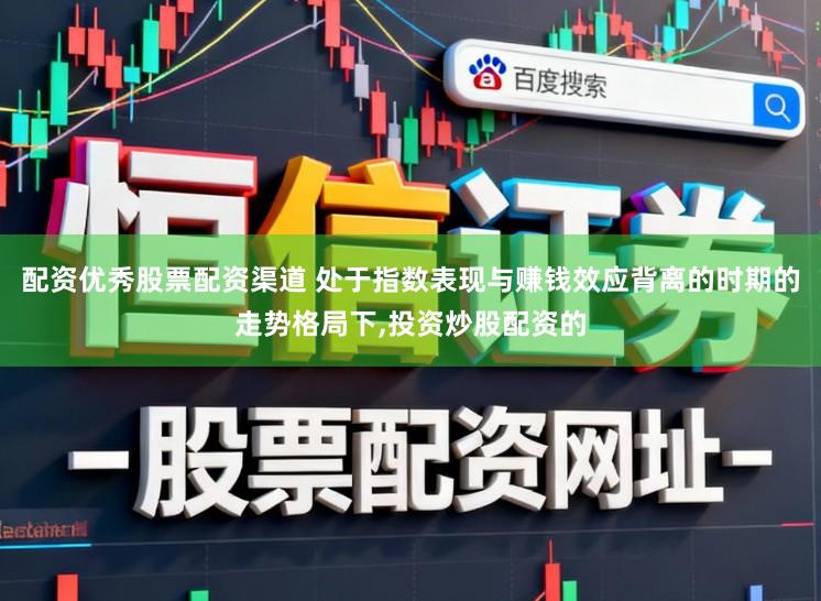配资优秀股票配资渠道 处于指数表现与赚钱效应背离的时期的走势格局下,投资炒股配资的