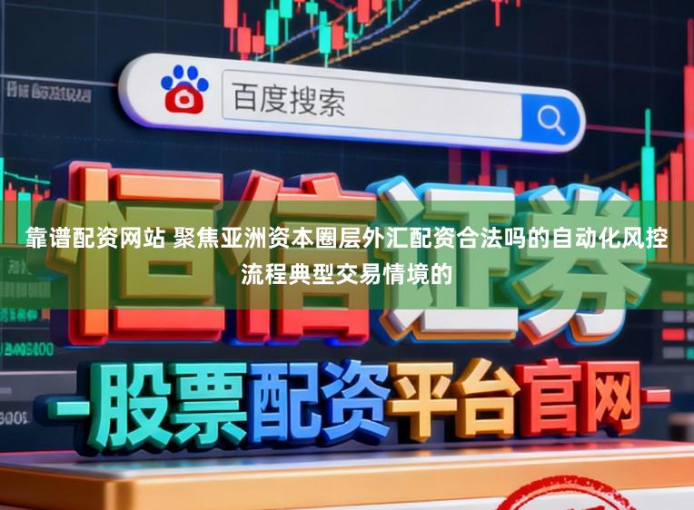 靠谱配资网站 聚焦亚洲资本圈层外汇配资合法吗的自动化风控流程典型交易情境的