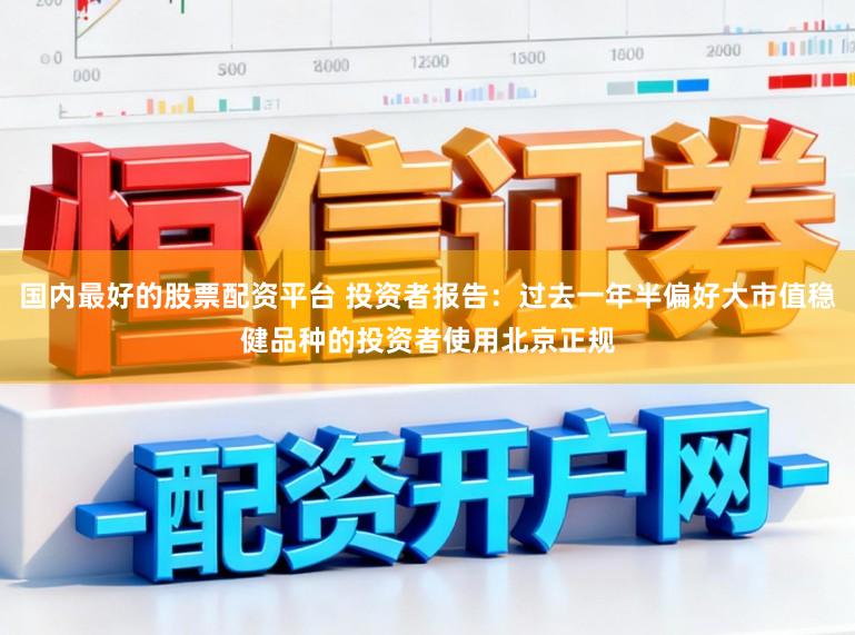 国内最好的股票配资平台 投资者报告：过去一年半偏好大市值稳健品种的投资者使用北京正规