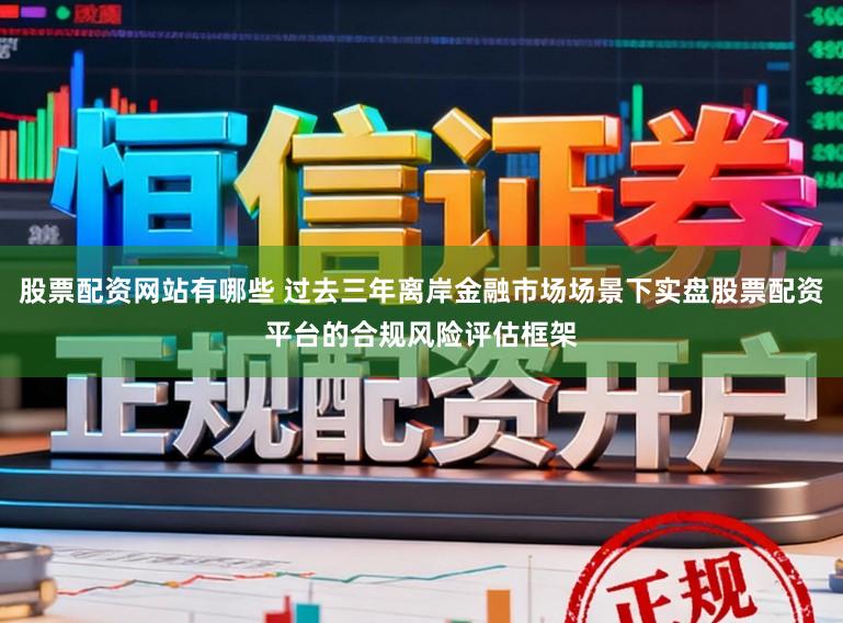 股票配资网站有哪些 过去三年离岸金融市场场景下实盘股票配资平台的合规风险评估框架