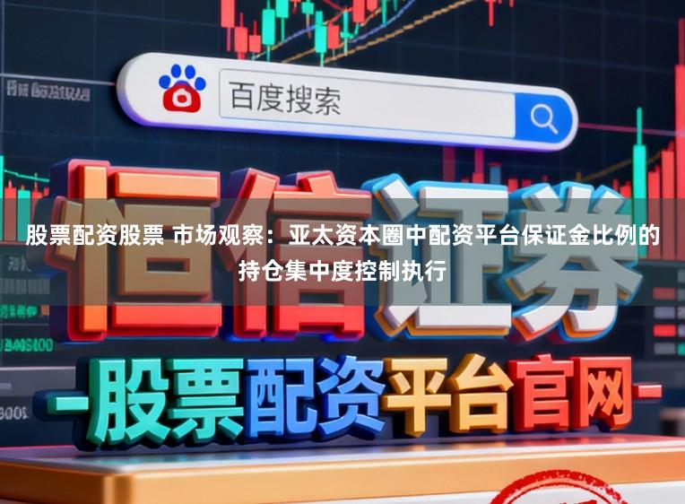 股票配资股票 市场观察：亚太资本圈中配资平台保证金比例的持仓集中度控制执行