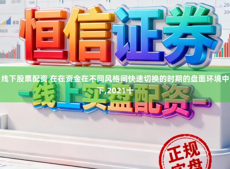 线下股票配资 在在资金在不同风格间快速切换的时期的盘面环境中下,2021十