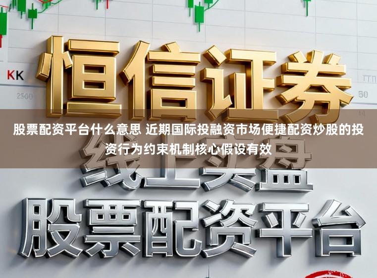 股票配资平台什么意思 近期国际投融资市场便捷配资炒股的投资行为约束机制核心假设有效