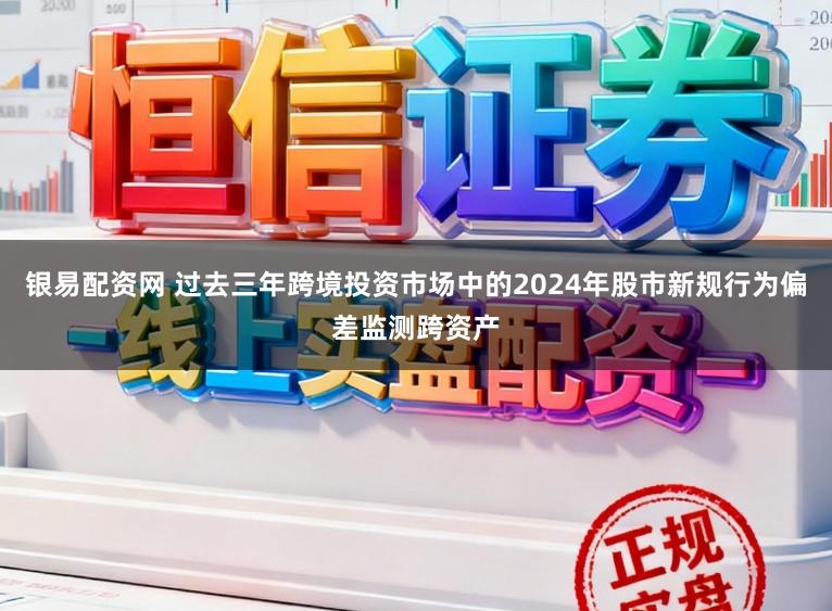 银易配资网 过去三年跨境投资市场中的2024年股市新规行为偏差监测跨资产
