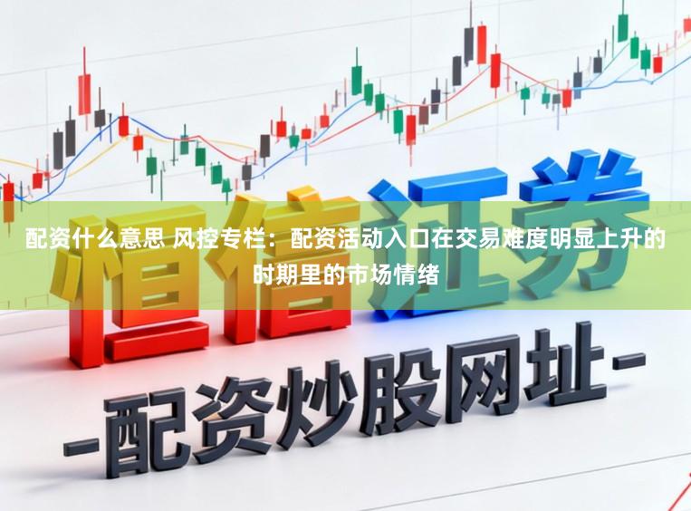 配资什么意思 风控专栏：配资活动入口在交易难度明显上升的时期里的市场情绪