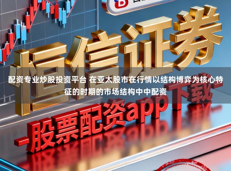 配资专业炒股投资平台 在亚太股市在行情以结构博弈为核心特征的时期的市场结构中中配资