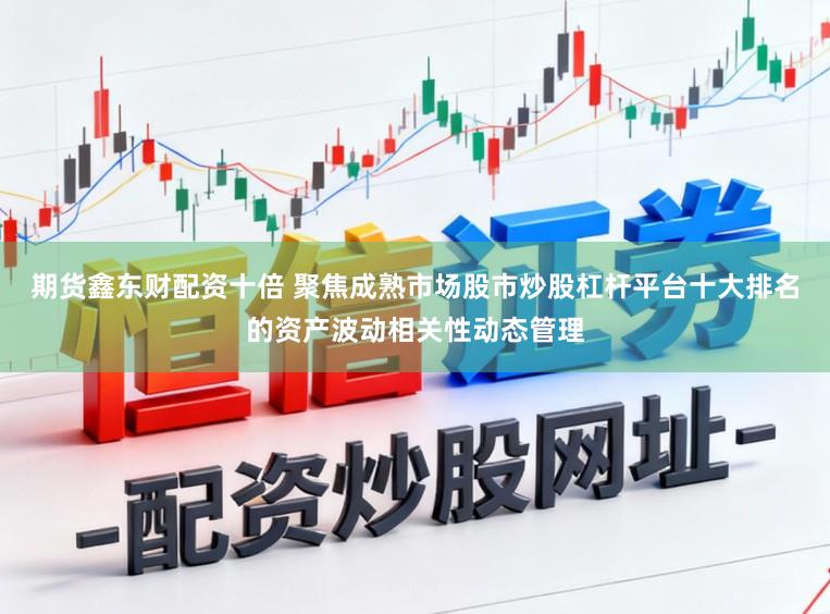 期货鑫东财配资十倍 聚焦成熟市场股市炒股杠杆平台十大排名的资产波动相关性动态管理