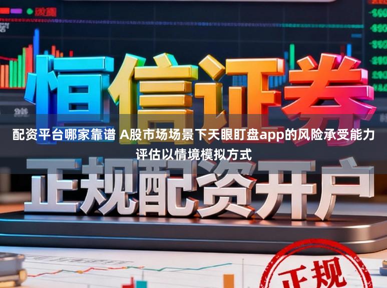 配资平台哪家靠谱 A股市场场景下天眼盯盘app的风险承受能力评估以情境模拟方式