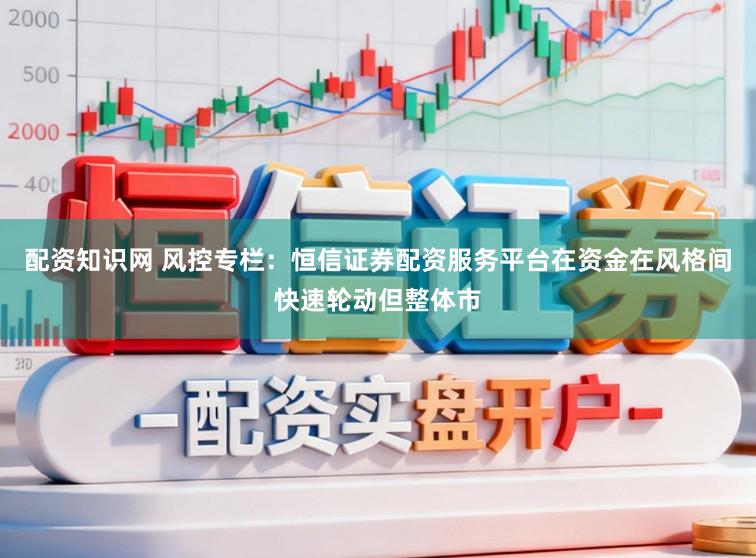 配资知识网 风控专栏：恒信证券配资服务平台在资金在风格间快速轮动但整体市