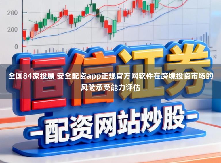 全国84家投顾 安全配资app正规官方网软件在跨境投资市场的风险承受能力评估