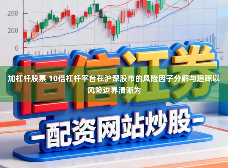 加杠杆股票 10倍杠杆平台在沪深股市的风险因子分解与追踪以风险边界清晰为