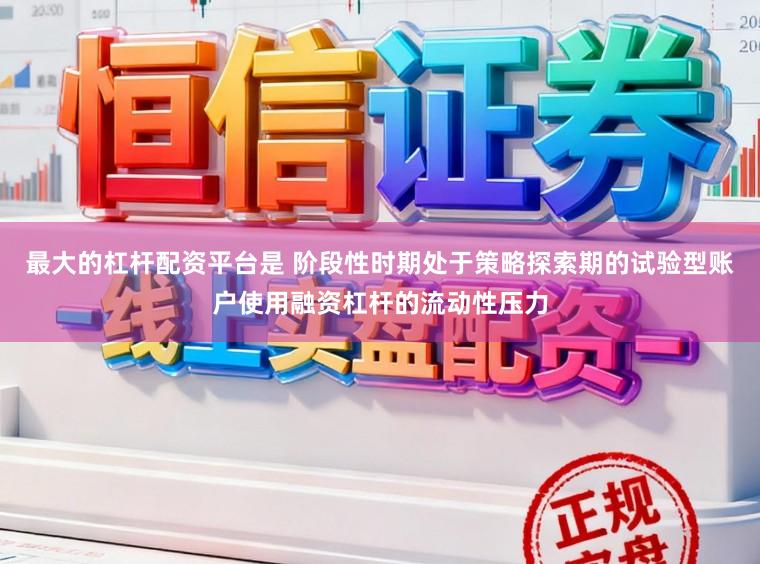 最大的杠杆配资平台是 阶段性时期处于策略探索期的试验型账户使用融资杠杆的流动性压力