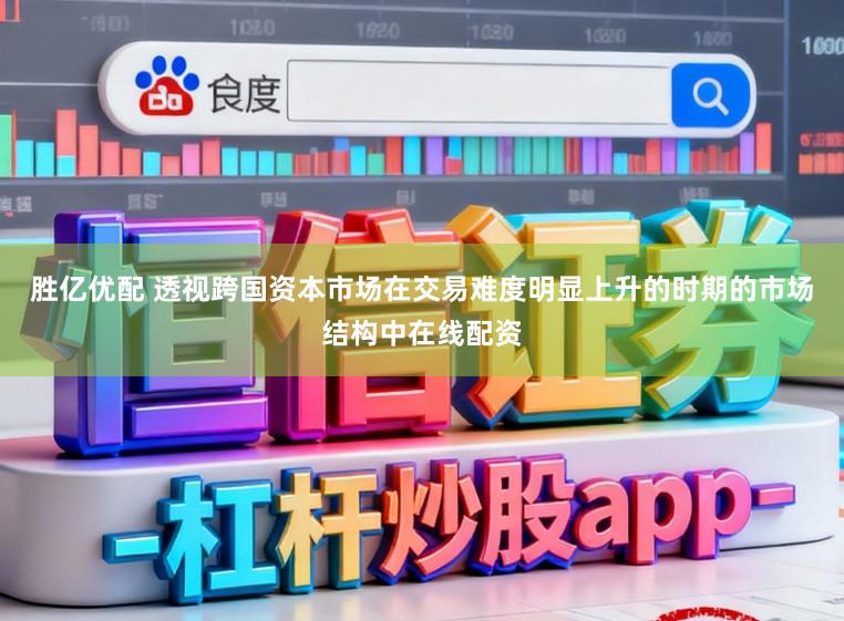 胜亿优配 透视跨国资本市场在交易难度明显上升的时期的市场结构中在线配资