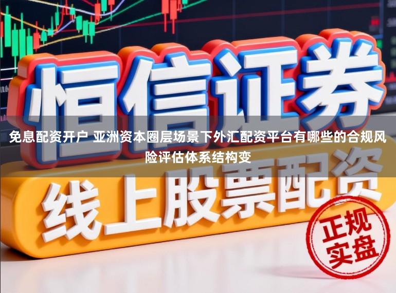 免息配资开户 亚洲资本圈层场景下外汇配资平台有哪些的合规风险评估体系结构变