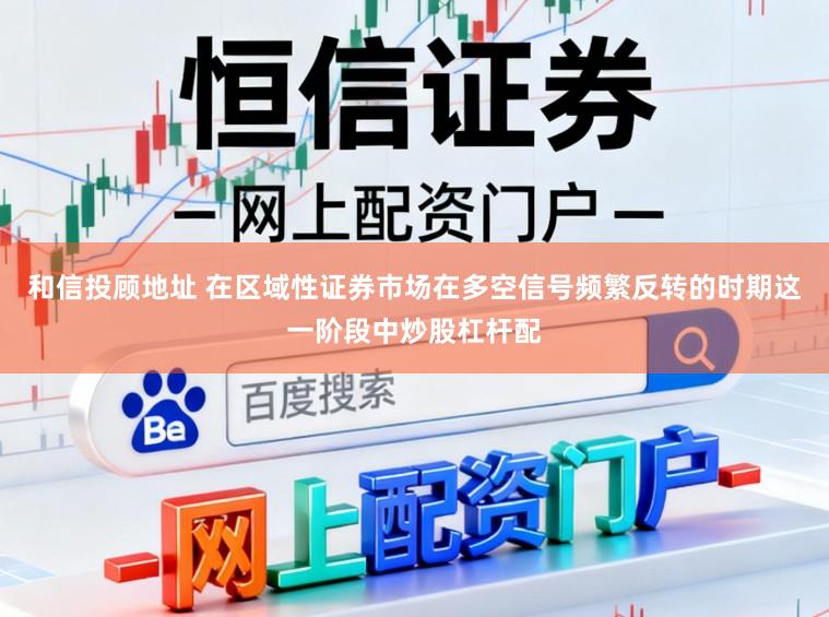 和信投顾地址 在区域性证券市场在多空信号频繁反转的时期这一阶段中炒股杠杆配