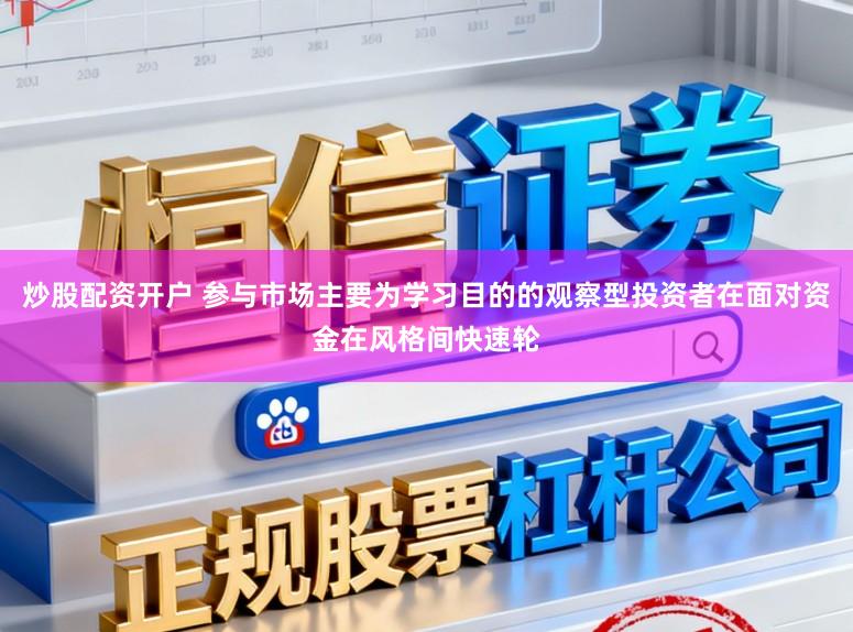 炒股配资开户 参与市场主要为学习目的的观察型投资者在面对资金在风格间快速轮