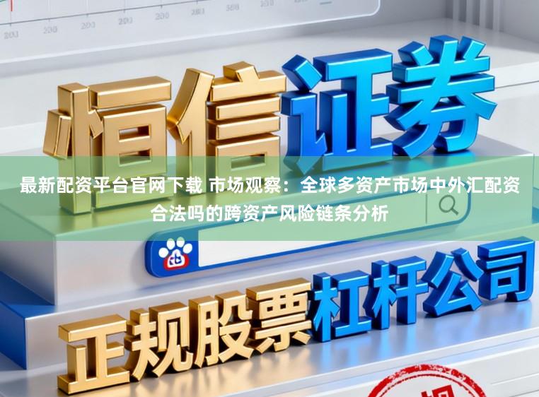最新配资平台官网下载 市场观察：全球多资产市场中外汇配资合法吗的跨资产风险链条分析