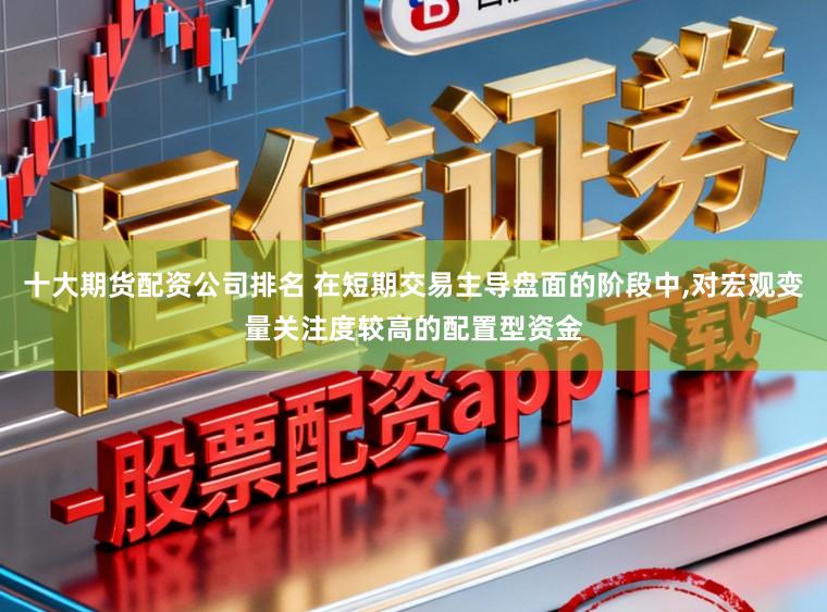 十大期货配资公司排名 在短期交易主导盘面的阶段中,对宏观变量关注度较高的配置型资金