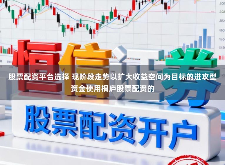 股票配资平台选择 现阶段走势以扩大收益空间为目标的进攻型资金使用桐庐股票配资的