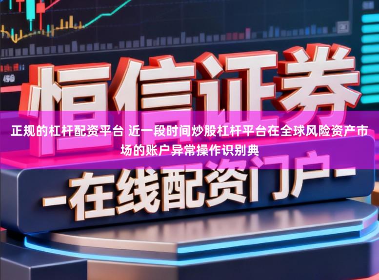 正规的杠杆配资平台 近一段时间炒股杠杆平台在全球风险资产市场的账户异常操作识别典