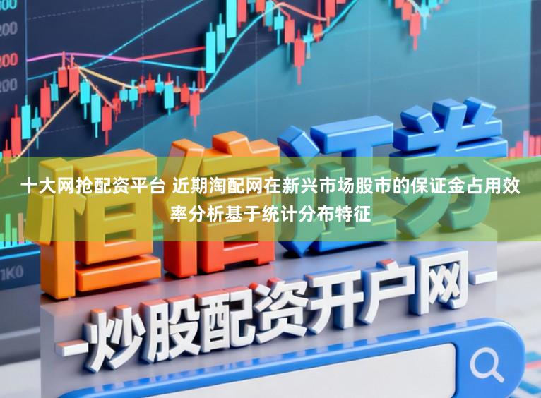 十大网抢配资平台 近期淘配网在新兴市场股市的保证金占用效率分析基于统计分布特征