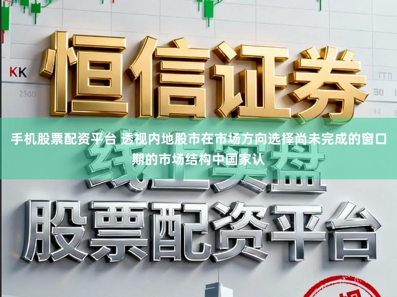 手机股票配资平台 透视内地股市在市场方向选择尚未完成的窗口期的市场结构中国家认