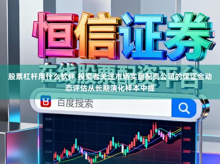 股票杠杆用什么软件 投资者关注市场实盘配资公司的保证金动态评估从长期演化样本中提