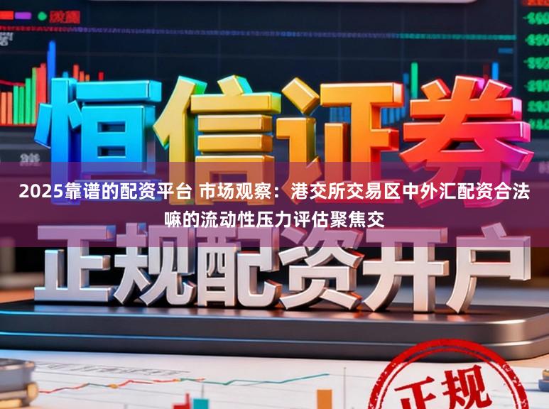 2025靠谱的配资平台 市场观察:港交所交易区中外汇配资合法嘛的流动性压力评估聚焦交
