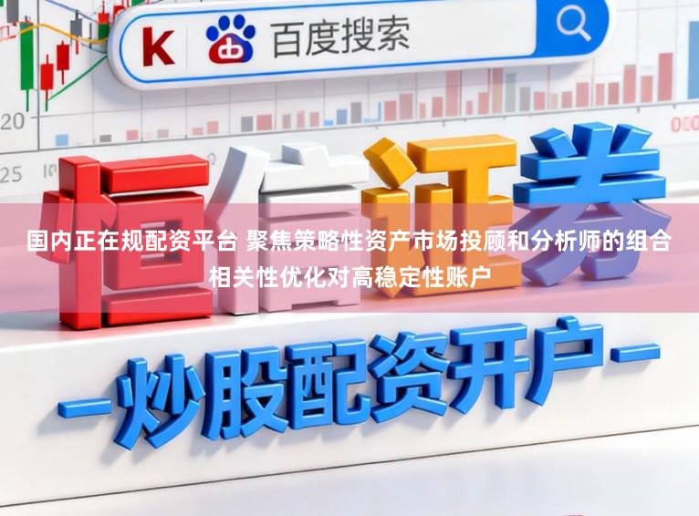 国内正在规配资平台 聚焦策略性资产市场投顾和分析师的组合相关性优化对高稳定性账户