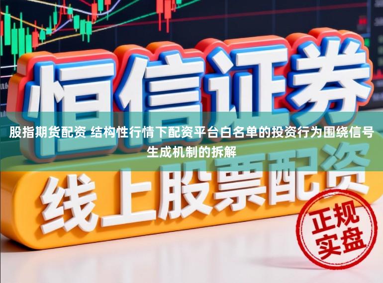 股指期货配资 结构性行情下配资平台白名单的投资行为围绕信号生成机制的拆解
