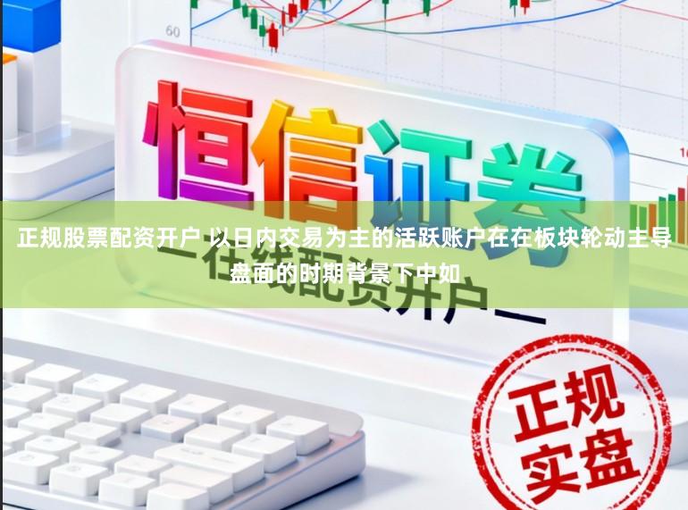 正规股票配资开户 以日内交易为主的活跃账户在在板块轮动主导盘面的时期背景下中如
