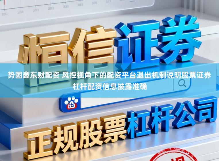 势图鑫东财配资 风控视角下的配资平台退出机制说明股票证券杠杆配资信息披露准确