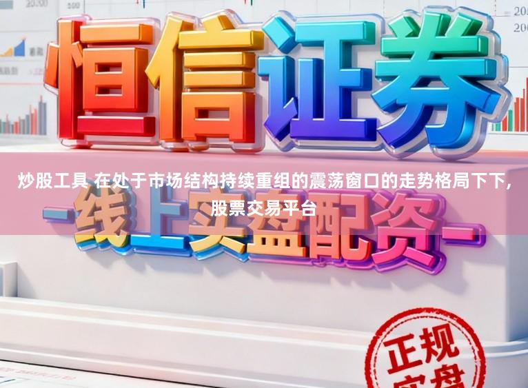 炒股工具 在处于市场结构持续重组的震荡窗口的走势格局下下，股票交易平台