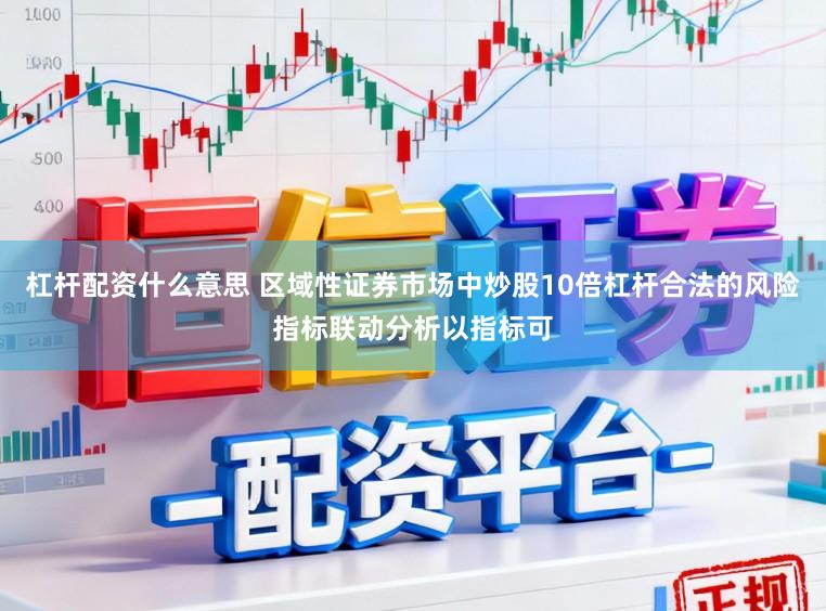 杠杆配资什么意思 区域性证券市场中炒股10倍杠杆合法的风险指标联动分析以指标可