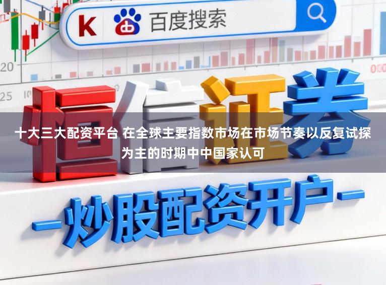 十大三大配资平台 在全球主要指数市场在市场节奏以反复试探为主的时期中中国家认可