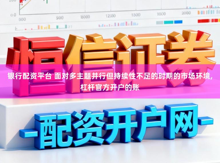 银行配资平台 面对多主题并行但持续性不足的时期的市场环境，杠杆官方开户的账