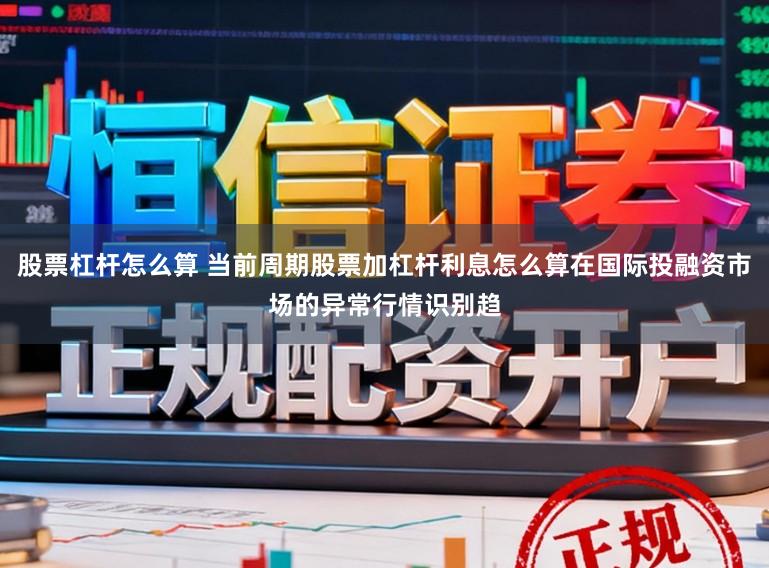 股票杠杆怎么算 当前周期股票加杠杆利息怎么算在国际投融资市场的异常行情识别趋