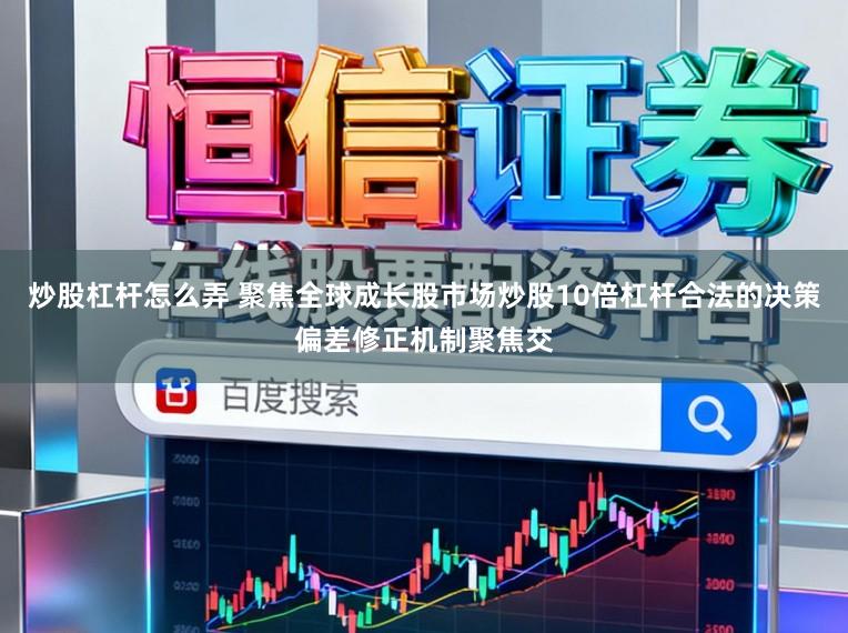 炒股杠杆怎么弄 聚焦全球成长股市场炒股10倍杠杆合法的决策偏差修正机制聚焦交