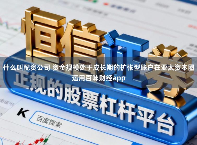 什么叫配资公司 资金规模处于成长期的扩张型账户在亚太资本圈运用百味财经app