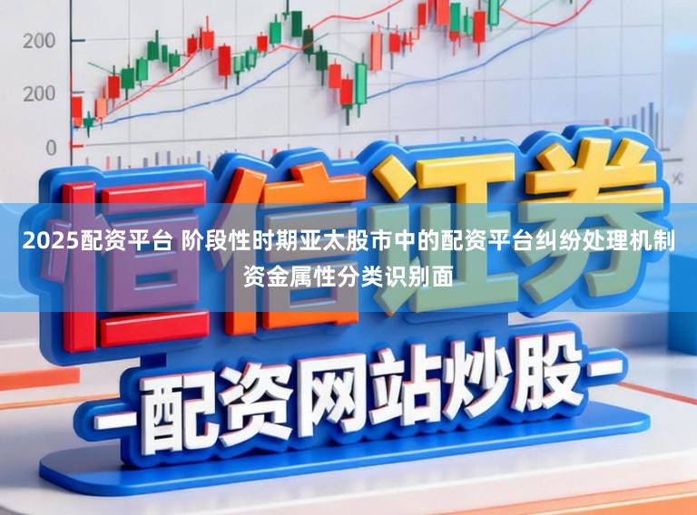 2025配资平台 阶段性时期亚太股市中的配资平台纠纷处理机制资金属性分类识别面