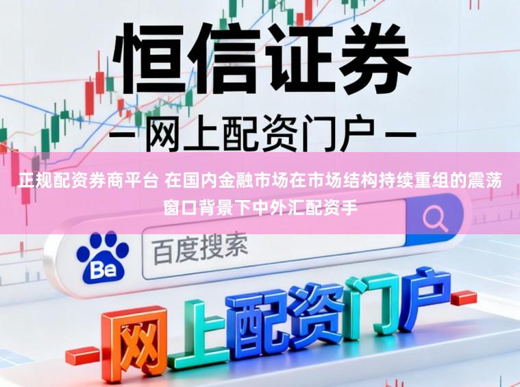 正规配资券商平台 在国内金融市场在市场结构持续重组的震荡窗口背景下中外汇配资手