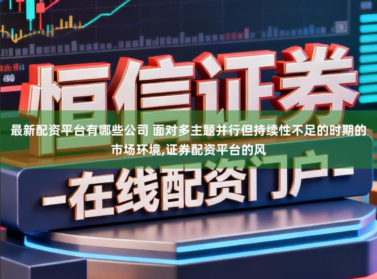最新配资平台有哪些公司 面对多主题并行但持续性不足的时期的市场环境,证券配资平台的风