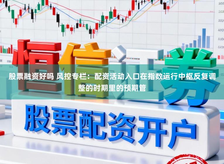 股票融资好吗 风控专栏：配资活动入口在指数运行中枢反复调整的时期里的预期管